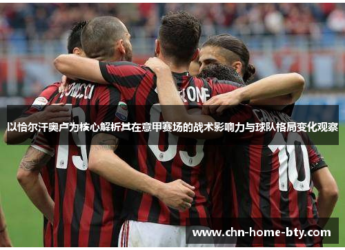 以恰尔汗奥卢为核心解析其在意甲赛场的战术影响力与球队格局变化观察