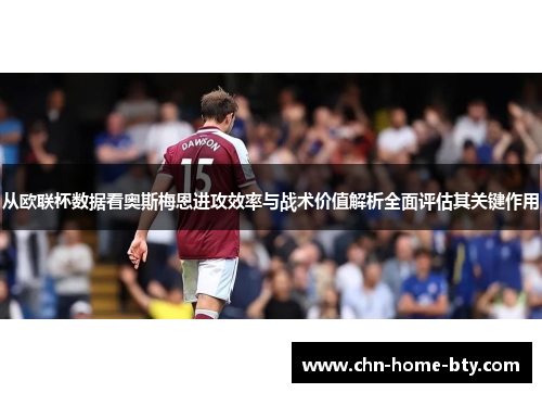 从欧联杯数据看奥斯梅恩进攻效率与战术价值解析全面评估其关键作用