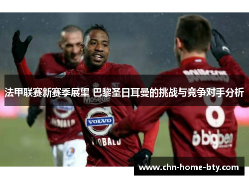 法甲联赛新赛季展望 巴黎圣日耳曼的挑战与竞争对手分析