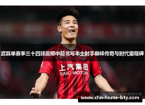 武磊单赛季三十四球震撼中超书写本土射手巅峰传奇与时代里程碑