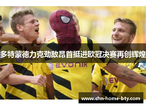 多特蒙德力克劲敌昂首挺进欧冠决赛再创辉煌