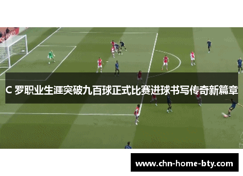 C 罗职业生涯突破九百球正式比赛进球书写传奇新篇章